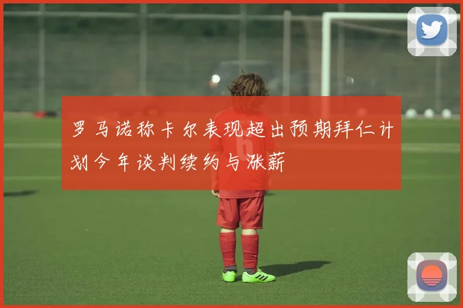 罗马诺称卡尔表现超出预期拜仁计划今年谈判续约与涨薪