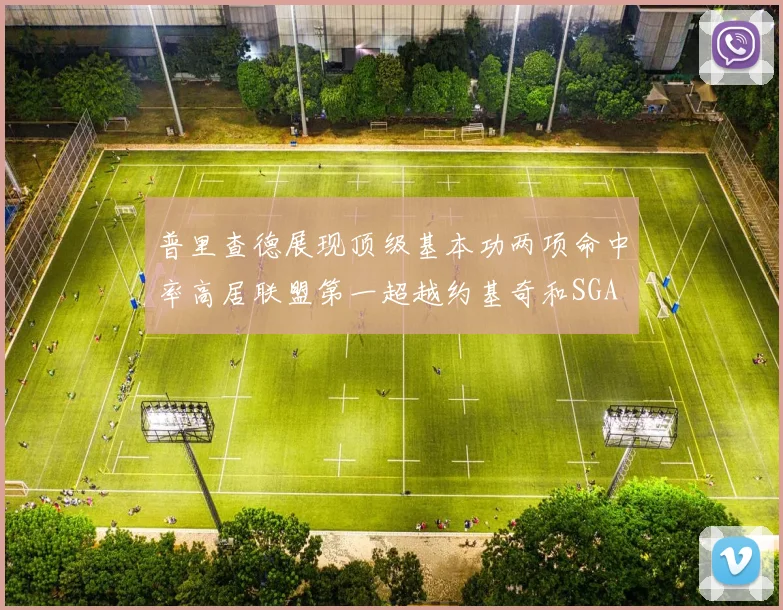 普里查德展现顶级基本功两项命中率高居联盟第一超越约基奇和SGA