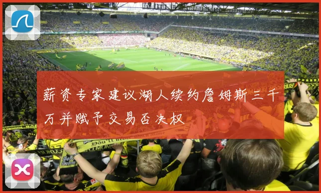 薪资专家建议湖人续约詹姆斯三千万并赋予交易否决权