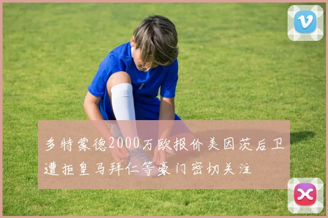 多特蒙德2000万欧报价美因茨后卫遭拒皇马拜仁等豪门密切关注