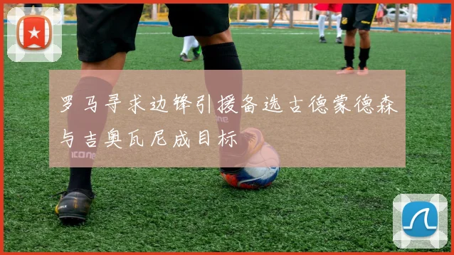 罗马寻求边锋引援备选古德蒙德森与吉奥瓦尼成目标