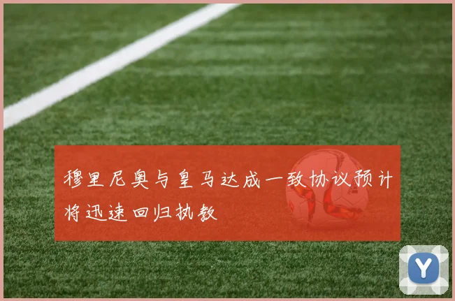 穆里尼奥与皇马达成一致协议预计将迅速回归执教
