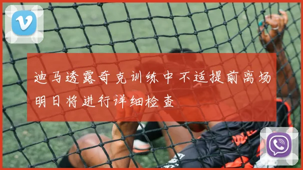 迪马透露奇克训练中不适提前离场明日将进行详细检查