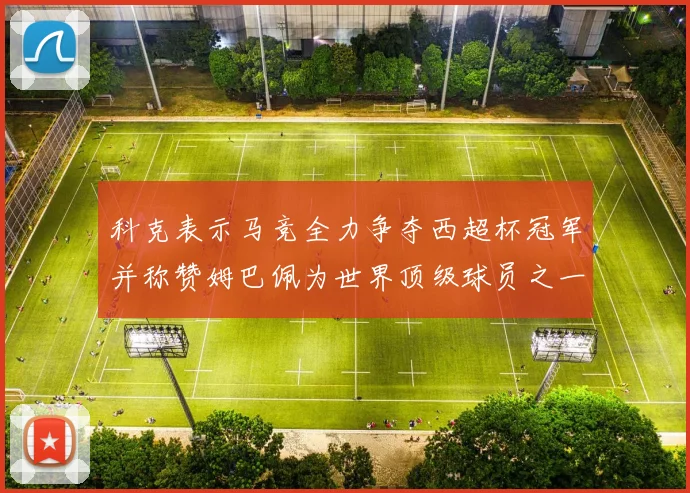 科克表示马竞全力争夺西超杯冠军并称赞姆巴佩为世界顶级球员之一