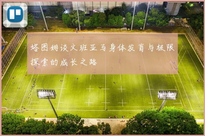塔图姆谈文班亚马身体发育与极限探索的成长之路