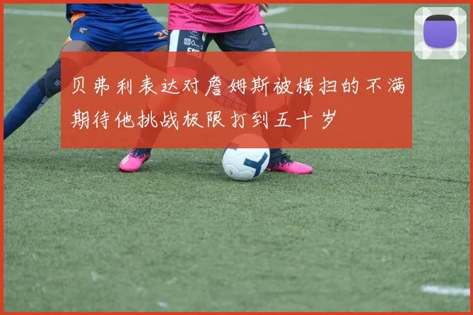 贝弗利表达对詹姆斯被横扫的不满期待他挑战极限打到五十岁