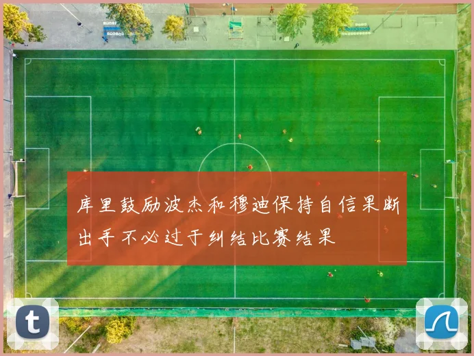 库里鼓励波杰和穆迪保持自信果断出手不必过于纠结比赛结果