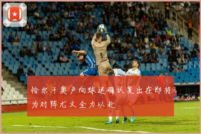 恰尔汗奥卢向球迷确认复出在即将为对阵尤文全力以赴