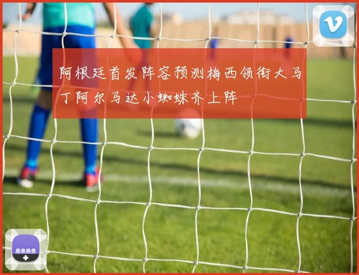 阿根廷首发阵容预测梅西领衔大马丁阿尔马达小蜘蛛齐上阵