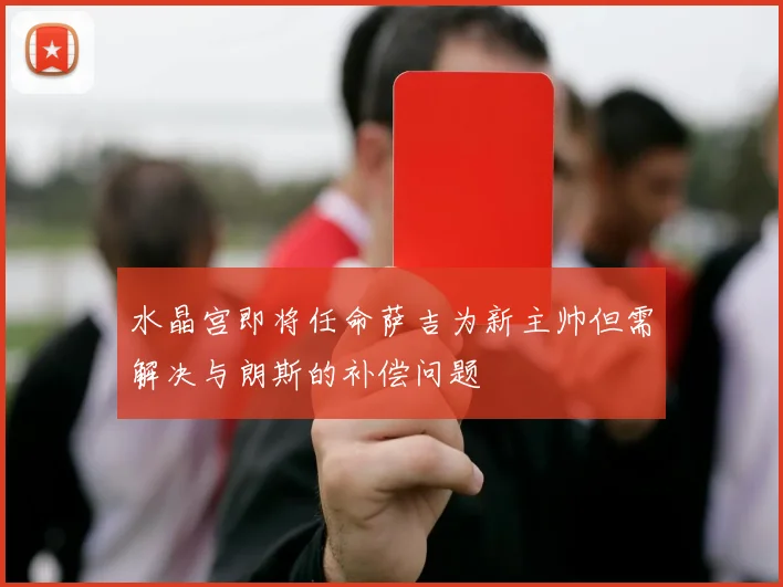 水晶宫即将任命萨吉为新主帅但需解决与朗斯的补偿问题