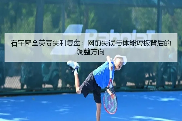 石宇奇全英赛失利复盘:网前失误与体能短板背后的调整方向